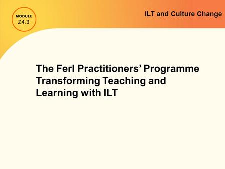 The Ferl Practitioners’ Programme Transforming Teaching and Learning with ILT Z4.3 ILT and Culture Change.