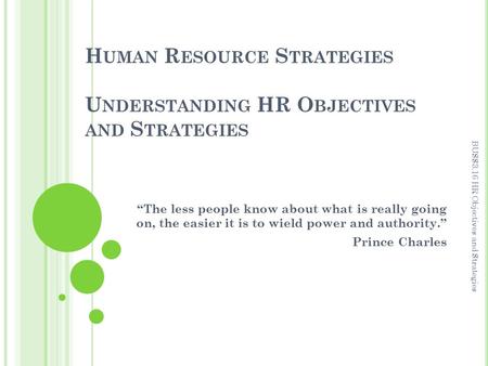 H UMAN R ESOURCE S TRATEGIES U NDERSTANDING HR O BJECTIVES AND S TRATEGIES “The less people know about what is really going on, the easier it is to wield.