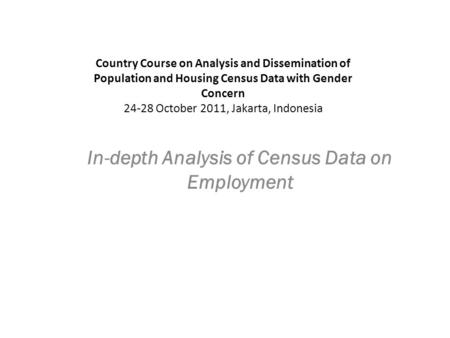 In-depth Analysis of Census Data on Employment Country Course on Analysis and Dissemination of Population and Housing Census Data with Gender Concern 24-28.