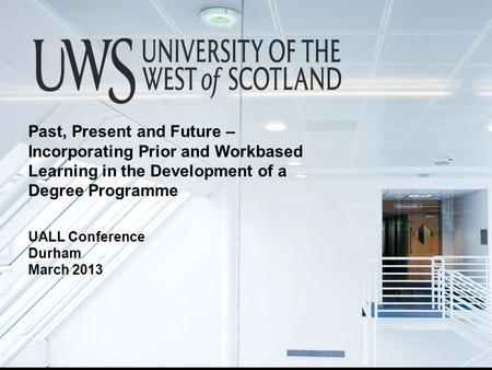 Past, Present and Future – Incorporating Prior and Workbased Learning in the Development of a Degree Programme UALL Conference Durham March 2013.