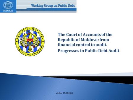 The Court of Accounts of the Republic of Moldova: from financial control to audit. Progresses in Public Debt Audit Vilnius, 10.06.2011.