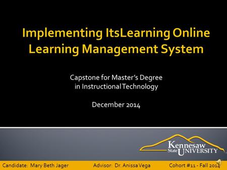 Capstone for Master’s Degree in Instructional Technology December 2014 Candidate: Mary Beth JagerAdvisor: Dr. Anissa Vega Cohort #11 - Fall 2014.