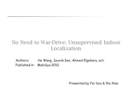 No Need to War-Drive: Unsupervised Indoor Localization Presented by Fei Dou & Xia Xiao Authors: He Wang, Souvik Sen, Ahmed Elgohary, ect. Published in: