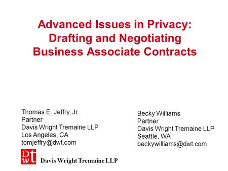 Advanced Issues in Privacy: Drafting and Negotiating Business Associate Contracts Thomas E. Jeffry, Jr. Partner Davis Wright Tremaine LLP Los Angeles,