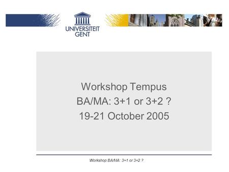 Workshop BA/MA: 3+1 or 3+2 ? Workshop Tempus BA/MA: 3+1 or 3+2 ? 19-21 October 2005.