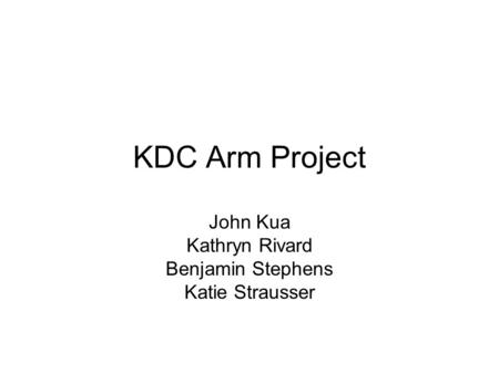 KDC Arm Project John Kua Kathryn Rivard Benjamin Stephens Katie Strausser.