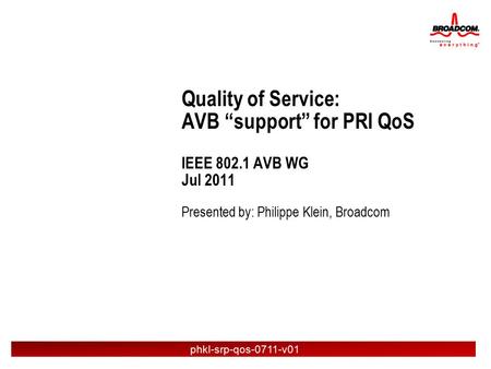 Presented by: Philippe Klein, Broadcom Quality of Service: AVB “support” for PRI QoS IEEE 802.1 AVB WG Jul 2011 phkl-srp-qos-0711-v01.