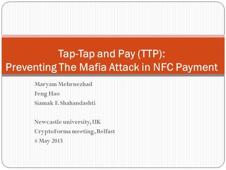 Maryam Mehrnezhad Feng Hao Siamak F. Shahandashti Newcastle university, UK CryptoForma meeting, Belfast 4 May 2015 Tap-Tap and Pay (TTP): Preventing The.