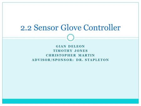 GIAN DELEON TIMOTHY JONES CHRISTOPHER MARTIN ADVISOR/SPONSOR: DR. STAPLETON 2.2 Sensor Glove Controller.