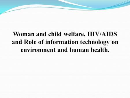 Woman and child welfare, HIV/AIDS and Role of information technology on environment and human health.