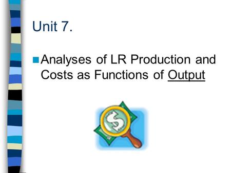 Unit 7. Analyses of LR Production and Costs as Functions of Output.