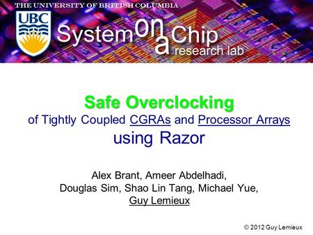 Safe Overclocking Safe Overclocking of Tightly Coupled CGRAs and Processor Arrays using Razor © 2012 Guy Lemieux Alex Brant, Ameer Abdelhadi, Douglas Sim,