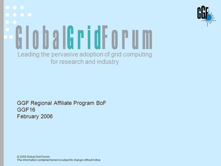 © 2005 Global Grid Forum The information contained herein is subject to change without notice Leading the pervasive adoption of grid computing for research.