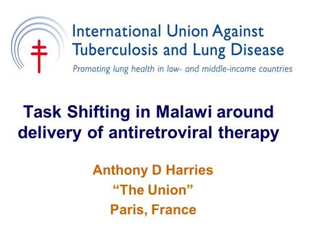 Task Shifting in Malawi around delivery of antiretroviral therapy Anthony D Harries “The Union” Paris, France.