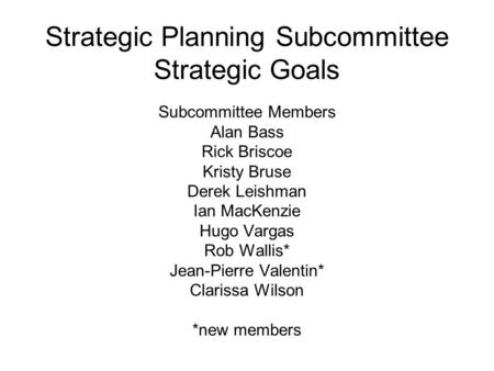 Strategic Planning Subcommittee Strategic Goals Subcommittee Members Alan Bass Rick Briscoe Kristy Bruse Derek Leishman Ian MacKenzie Hugo Vargas Rob Wallis*