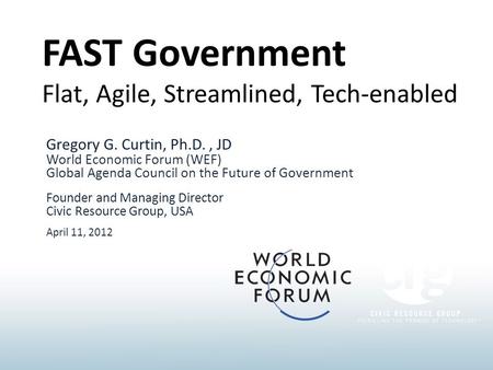 FAST Government Flat, Agile, Streamlined, Tech-enabled Gregory G. Curtin, Ph.D., JD World Economic Forum (WEF) Global Agenda Council on the Future of Government.