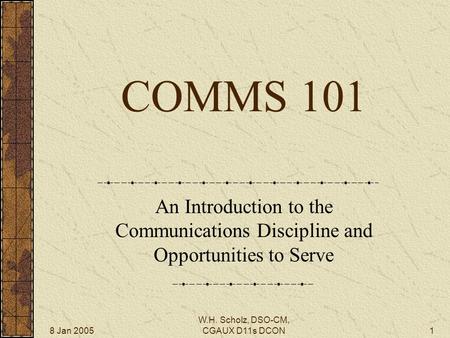 8 Jan 2005 W.H. Scholz, DSO-CM, CGAUX D11s DCON1 COMMS 101 An Introduction to the Communications Discipline and Opportunities to Serve.