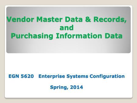 Vendor Master Data & Records, and Purchasing Information Data EGN 5620 Enterprise Systems Configuration Spring, 2014.