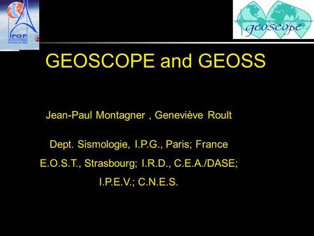 GEOSCOPE and GEOSS JEAN-PA Jean-Paul Montagner, Geneviève Roult Dept. Sismologie, I.P.G., Paris; France E.O.S.T., Strasbourg; I.R.D., C.E.A./DASE; I.P.E.V.;