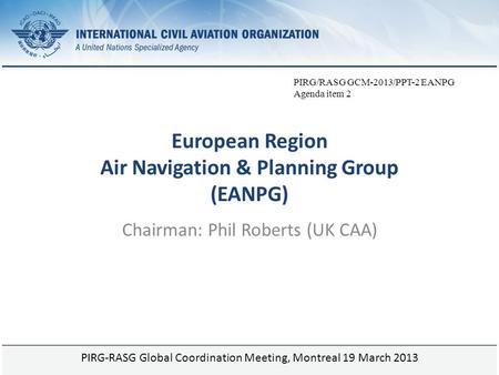 Page 1 European Region Air Navigation & Planning Group (EANPG) Chairman: Phil Roberts (UK CAA) PIRG-RASG Global Coordination Meeting, Montreal 19 March.