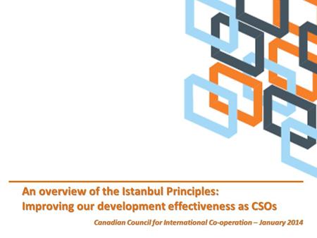 An overview of the Istanbul Principles: Improving our development effectiveness as CSOs Canadian Council for International Co-operation – January 2014.