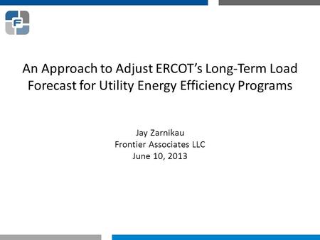 An Approach to Adjust ERCOT’s Long-Term Load Forecast for Utility Energy Efficiency Programs Jay Zarnikau Frontier Associates LLC June 10, 2013.