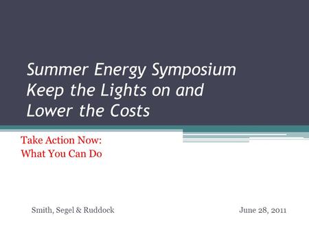 Summer Energy Symposium Keep the Lights on and Lower the Costs Take Action Now: What You Can Do Smith, Segel & Ruddock June 28, 2011.