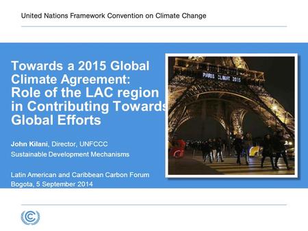 Towards a 2015 Global Climate Agreement: Role of the LAC region in Contributing Towards Global Efforts John Kilani, Director, UNFCCC Sustainable Development.