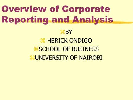 Overview of Corporate Reporting and Analysis zBY z HERICK ONDIGO zSCHOOL OF BUSINESS zUNIVERSITY OF NAIROBI.