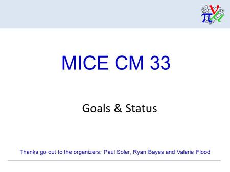 Goals & Status MICE CM 33 Thanks go out to the organizers: Paul Soler, Ryan Bayes and Valerie Flood.