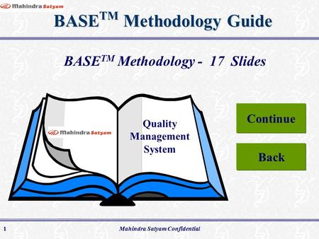 Mahindra Satyam Confidential1 BASE TM Methodology Guide Quality Management System BASE TM Methodology - 17 Slides Continue Back.