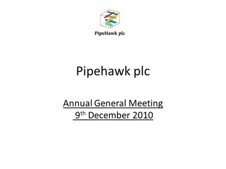 Pipehawk plc Annual General Meeting 9 th December 2010.