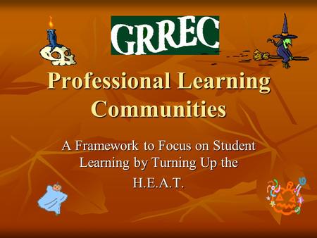 Professional Learning Communities A Framework to Focus on Student Learning by Turning Up the H.E.A.T.