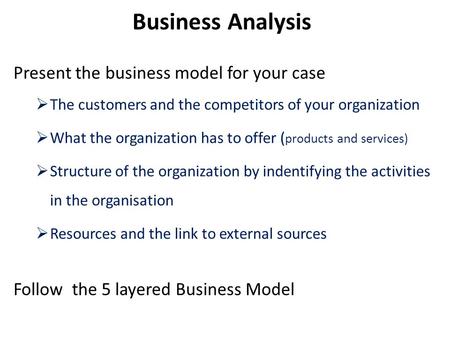 Present the business model for your case  The customers and the competitors of your organization  What the organization has to offer ( products and services)