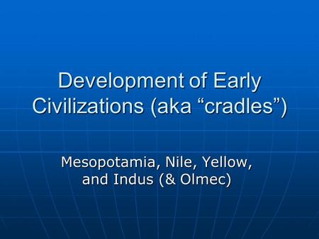 Development of Early Civilizations (aka “cradles”) Mesopotamia, Nile, Yellow, and Indus (& Olmec)