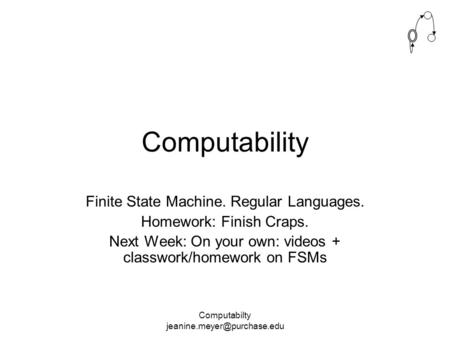 Computabilty Computability Finite State Machine. Regular Languages. Homework: Finish Craps. Next Week: On your own: videos +