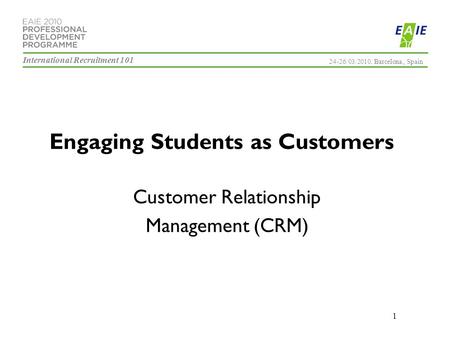 International Recruitment 101 24-26/03/2010. Barcelona., Spain 1 Engaging Students as Customers Customer Relationship Management (CRM)