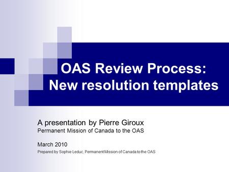 OAS Review Process: New resolution templates A presentation by Pierre Giroux Permanent Mission of Canada to the OAS March 2010 Prepared by Sophie Leduc,