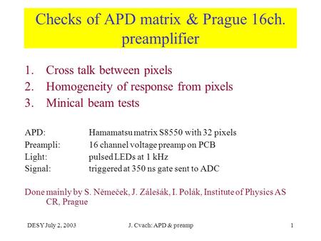 DESY July 2, 2003J. Cvach: APD & preamp1 Checks of APD matrix & Prague 16ch. preamplifier 1.Cross talk between pixels 2.Homogeneity of response from pixels.