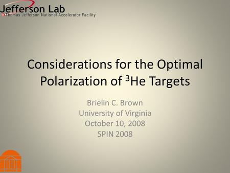 Considerations for the Optimal Polarization of 3 He Targets Brielin C. Brown University of Virginia October 10, 2008 SPIN 2008.