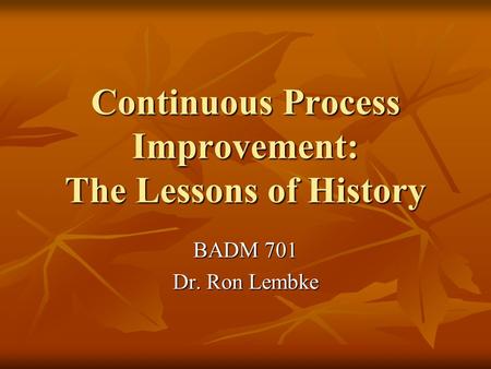 Continuous Process Improvement: The Lessons of History BADM 701 Dr. Ron Lembke.