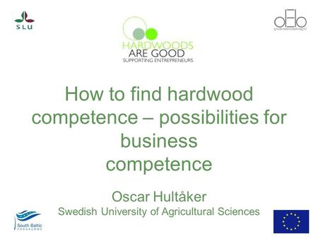 1 How to find hardwood competence – possibilities for business competence Oscar Hultåker Swedish University of Agricultural Sciences.