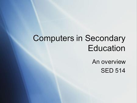 Computers in Secondary Education An overview SED 514 An overview SED 514.