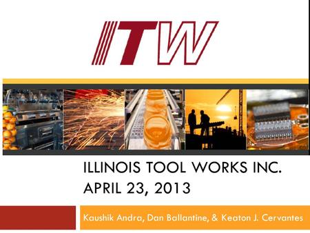 ILLINOIS TOOL WORKS INC. APRIL 23, 2013 Kaushik Andra, Dan Ballantine, & Keaton J. Cervantes.