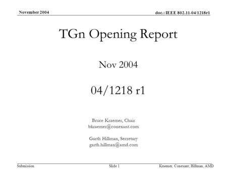 Doc.: IEEE 802.11-04/1218r1 Submission November 2004 Kraemer, Conexant; Hillman, AMDSlide 1 TGn Opening Report Nov 2004 04/1218 r1 Bruce Kraemer, Chair.