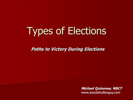 Paths to Victory During Elections Types of Elections Michael Quinones, NBCT www.socialstudiesguy.com.