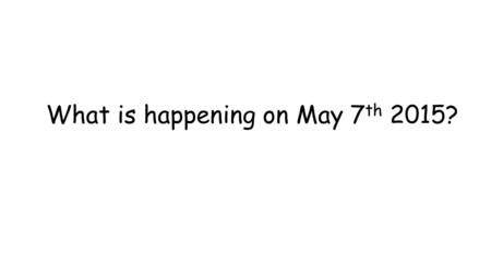 What is happening on May 7 th 2015?. The General Election.