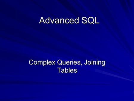 Advanced SQL Advanced SQL Complex Queries, Joining Tables.