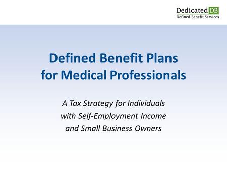 A Tax Strategy for Individuals with Self-Employment Income and Small Business Owners Defined Benefit Plans for Medical Professionals.