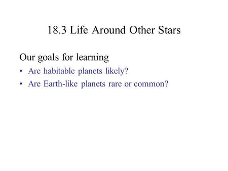 18.3 Life Around Other Stars Our goals for learning Are habitable planets likely? Are Earth-like planets rare or common?